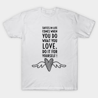 SUCCES IN LIFE COMES WHEN YOU DO WHAT YOU LOVE. DO IT FOR YOURSELF. T-Shirt